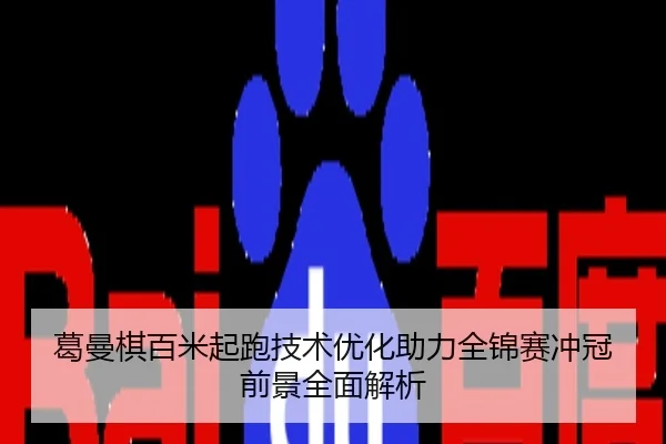 葛曼棋百米起跑技术优化助力全锦赛冲冠前景全面解析
