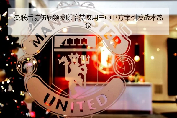 曼联后防伤病频发滕哈赫改用三中卫方案引发战术热议